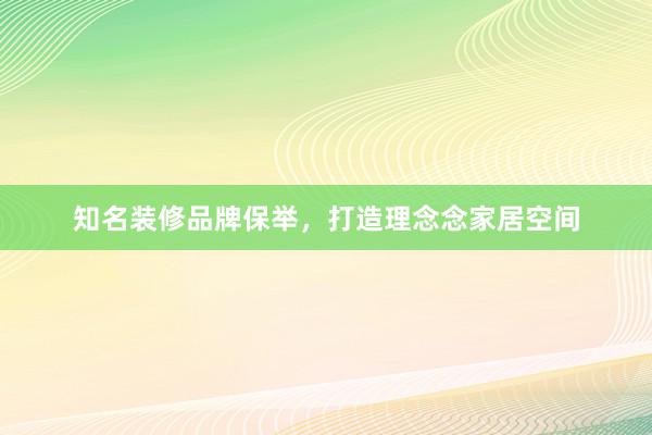 知名装修品牌保举，打造理念念家居空间