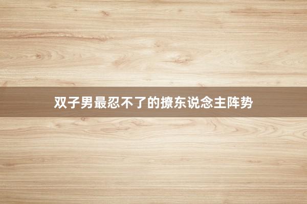 双子男最忍不了的撩东说念主阵势