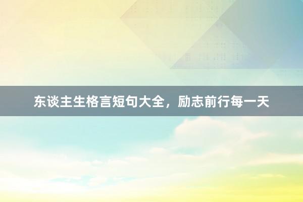 东谈主生格言短句大全，励志前行每一天