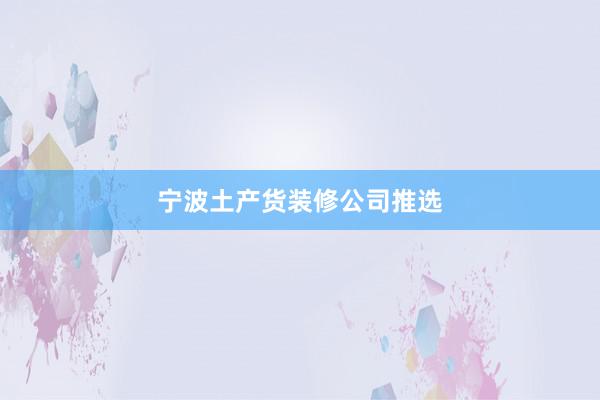 宁波土产货装修公司推选