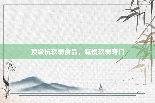 顶级抗软弱食品，减慢软弱窍门