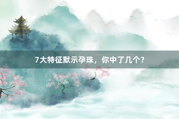 7大特征默示孕珠，你中了几个？