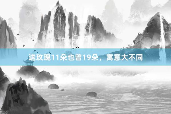 送玫瑰11朵也曾19朵，寓意大不同