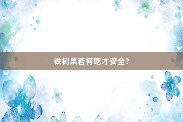 铁树果若何吃才安全？