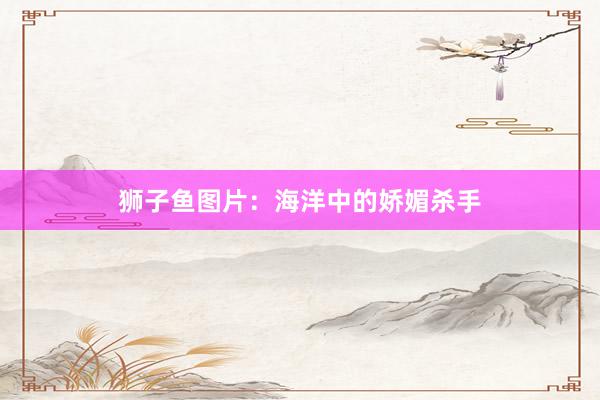 狮子鱼图片：海洋中的娇媚杀手