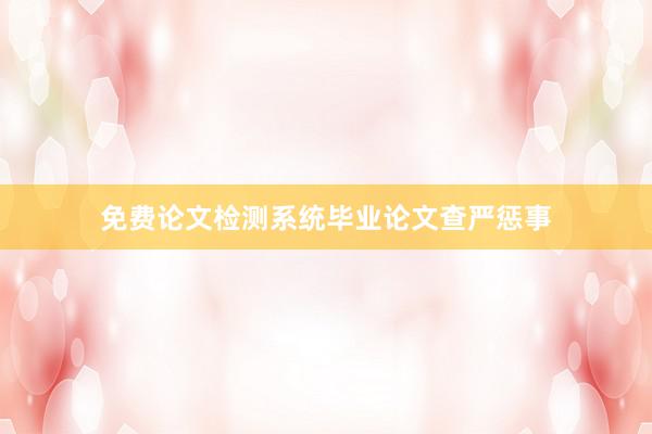 免费论文检测系统毕业论文查严惩事