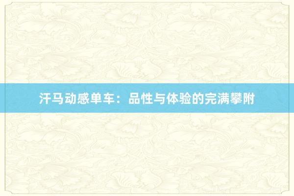 汗马动感单车：品性与体验的完满攀附